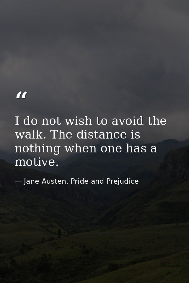 I do not wish to avoid the walk. The distance is nothing when one has a motive. — Jane Austen, Pride and Prejudice