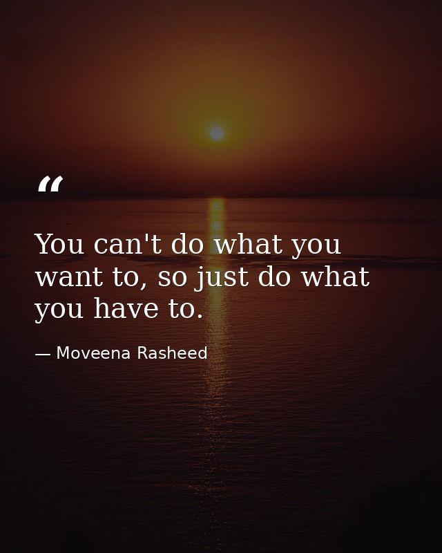 You can't do what you want to, so just do what you have to. — Moveena Rasheed
