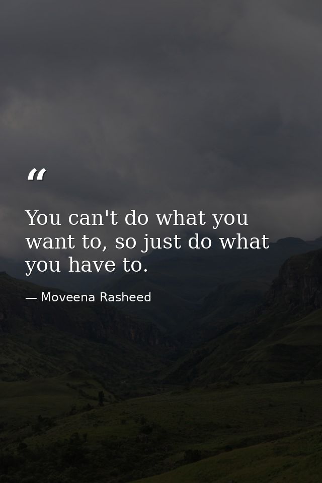 You can't do what you want to, so just do what you have to. — Moveena Rasheed