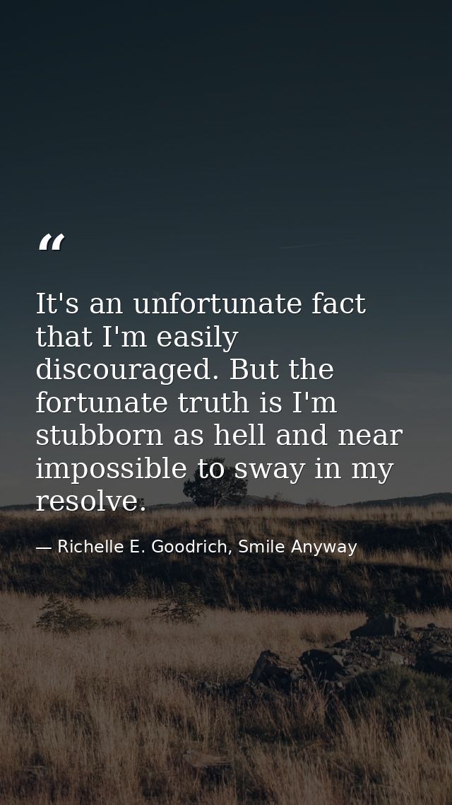 It's an unfortunate fact that I'm easily discouraged. But the fortunate truth is I'm stubborn as hell and near impossibl — Richelle E. Goodrich, Smile Anyway