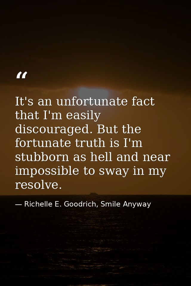It's an unfortunate fact that I'm easily discouraged. But the fortunate truth is I'm stubborn as hell and near impossibl — Richelle E. Goodrich, Smile Anyway