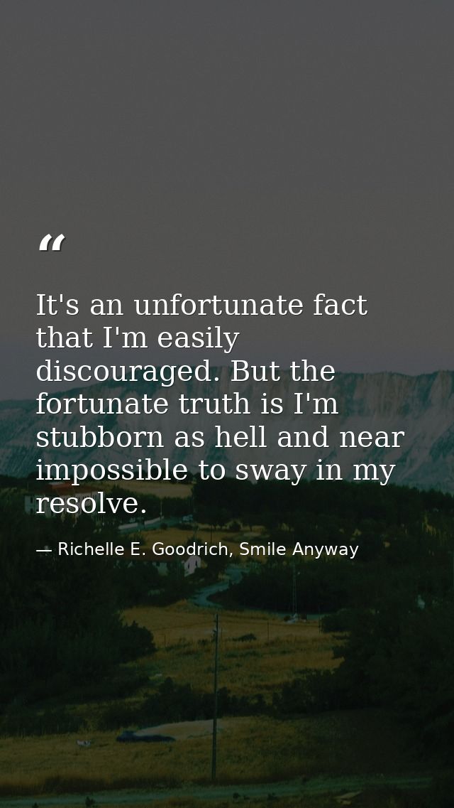 It's an unfortunate fact that I'm easily discouraged. But the fortunate truth is I'm stubborn as hell and near impossibl — Richelle E. Goodrich, Smile Anyway