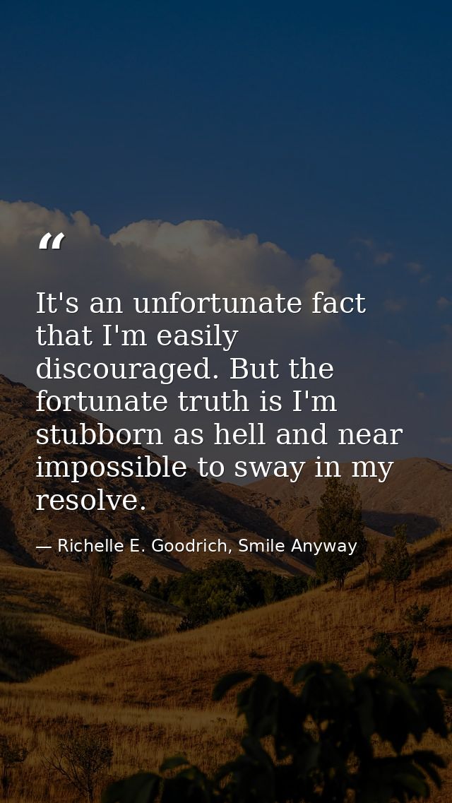 It's an unfortunate fact that I'm easily discouraged. But the fortunate truth is I'm stubborn as hell and near impossibl — Richelle E. Goodrich, Smile Anyway