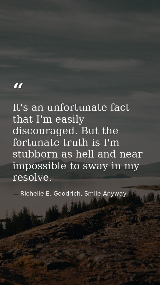 It's an unfortunate fact that I'm easily discouraged. But the fortunate truth is I'm stubborn as hell and near impossibl — Richelle E. Goodrich, Smile Anyway
