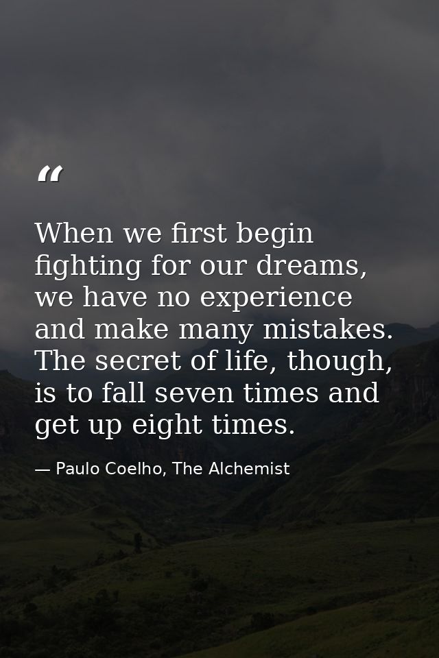 When we first begin fighting for our dreams, we have no experience and make many mistakes. The secret of life, though, i — Paulo Coelho, The Alchemist