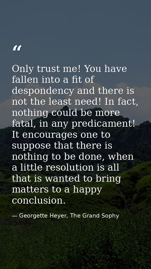 Only trust me! You have fallen into a fit of despondency and there is not the least need! In fact, nothing could be more — Georgette Heyer, The Grand Sophy