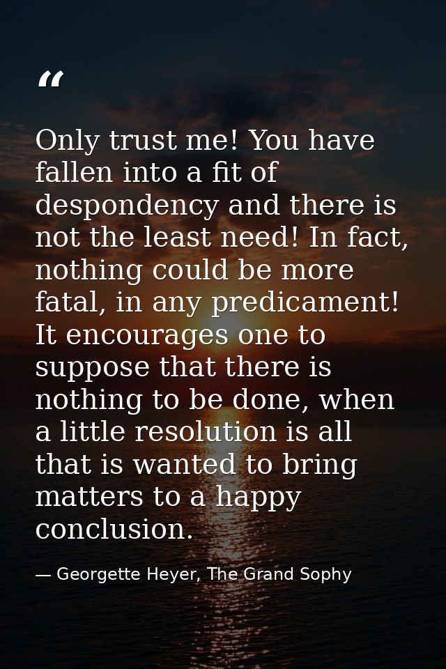 Only trust me! You have fallen into a fit of despondency and there is not the least need! In fact, nothing could be more — Georgette Heyer, The Grand Sophy