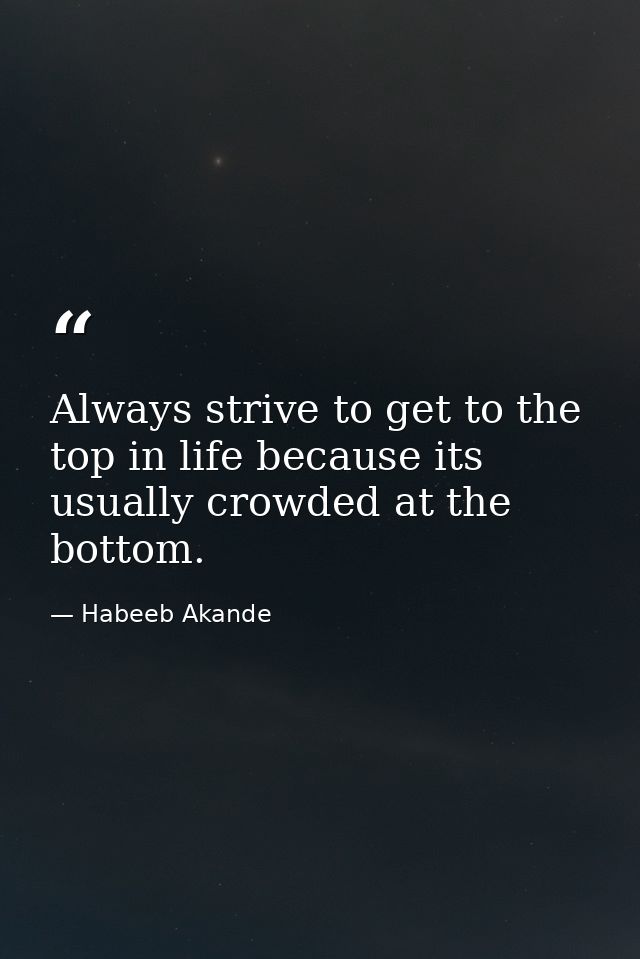Always strive to get to the top in life because its usually crowded at the bottom. — Habeeb Akande