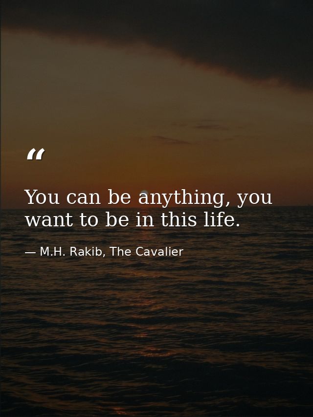 You can be anything, you want to be in this life. — M.H. Rakib, The Cavalier