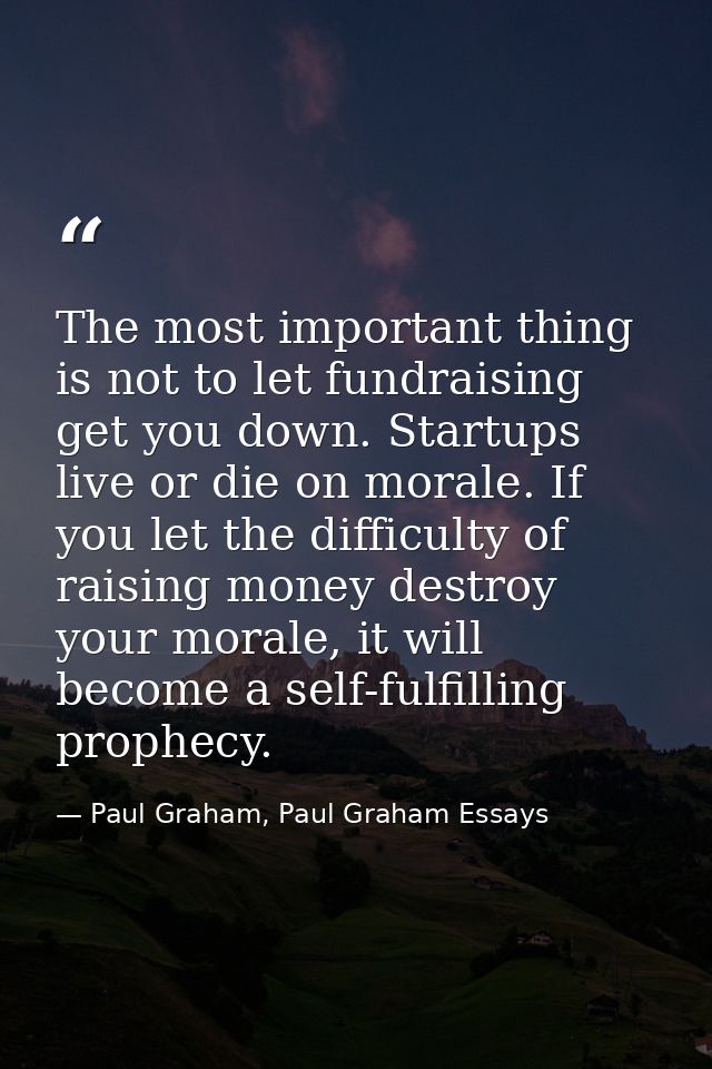 The most important thing is not to let fundraising get you down. Startups live or die on morale. If you let the difficul — Paul Graham, Paul Graham Essays