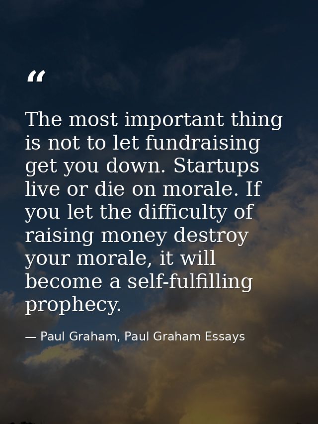 The most important thing is not to let fundraising get you down. Startups live or die on morale. If you let the difficul — Paul Graham, Paul Graham Essays