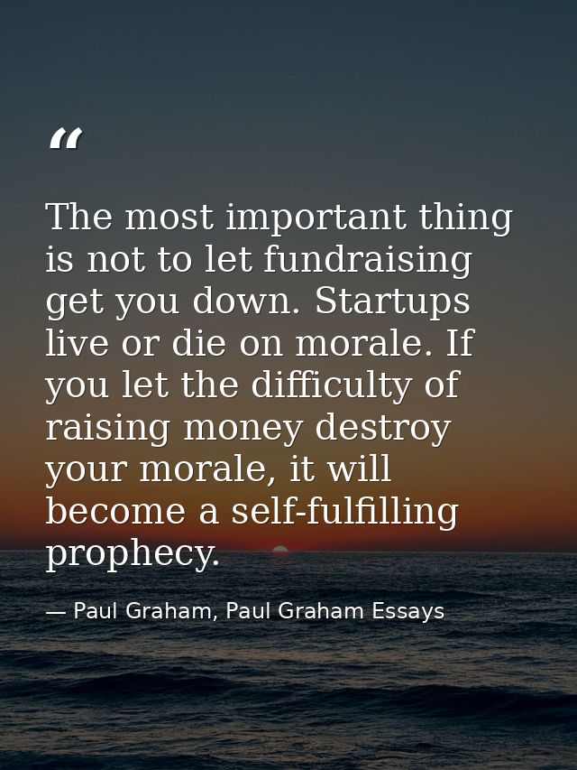 The most important thing is not to let fundraising get you down. Startups live or die on morale. If you let the difficul — Paul Graham, Paul Graham Essays