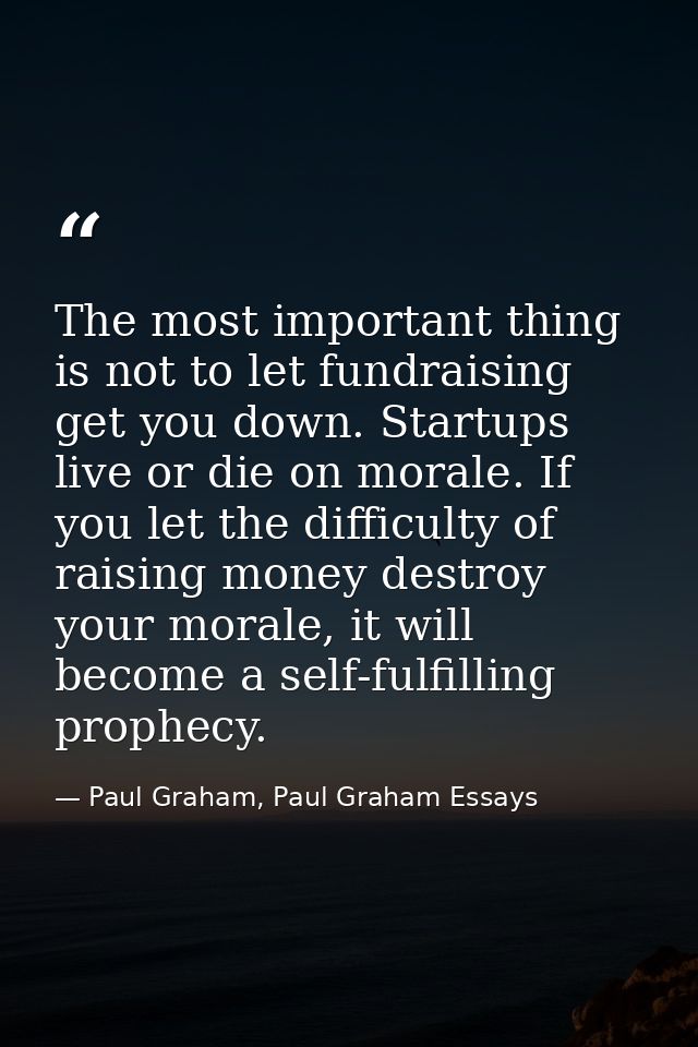 The most important thing is not to let fundraising get you down. Startups live or die on morale. If you let the difficul — Paul Graham, Paul Graham Essays