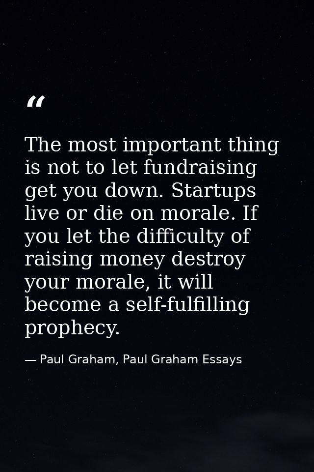 The most important thing is not to let fundraising get you down. Startups live or die on morale. If you let the difficul — Paul Graham, Paul Graham Essays