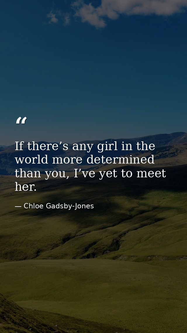 If there’s any girl in the world more determined than you, I’ve yet to meet her. — Chloe Gadsby-Jones