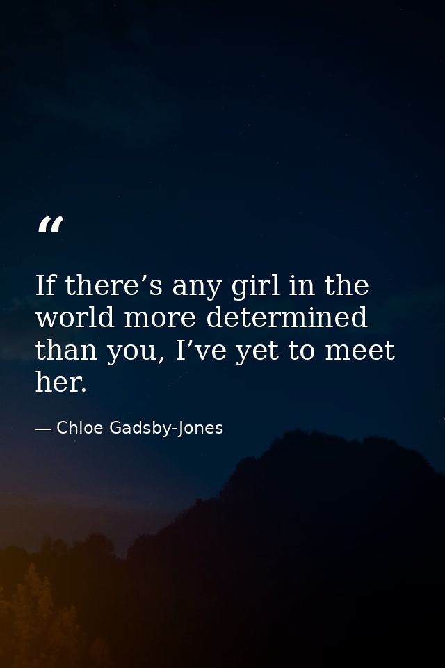 If there’s any girl in the world more determined than you, I’ve yet to meet her. — Chloe Gadsby-Jones