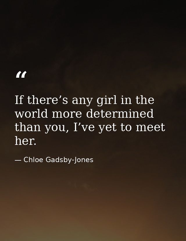 If there’s any girl in the world more determined than you, I’ve yet to meet her. — Chloe Gadsby-Jones