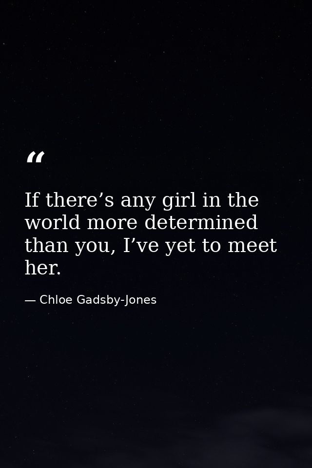 If there’s any girl in the world more determined than you, I’ve yet to meet her. — Chloe Gadsby-Jones