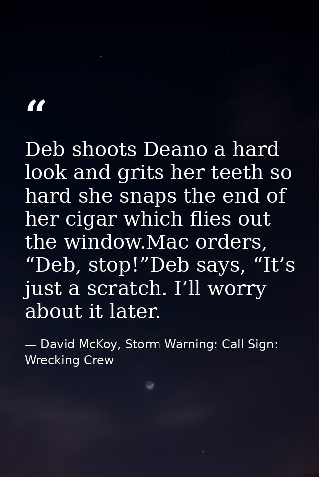 Deb shoots Deano a hard look and grits her teeth so hard she snaps the end of her cigar which flies out the window.Mac o — David McKoy, Storm Warning: Call Sign: Wrecking Crew
