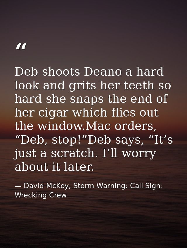 Deb shoots Deano a hard look and grits her teeth so hard she snaps the end of her cigar which flies out the window.Mac o — David McKoy, Storm Warning: Call Sign: Wrecking Crew