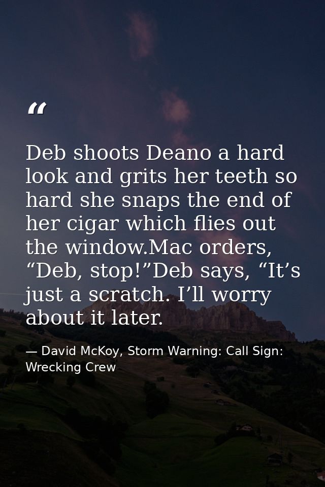 Deb shoots Deano a hard look and grits her teeth so hard she snaps the end of her cigar which flies out the window.Mac o — David McKoy, Storm Warning: Call Sign: Wrecking Crew