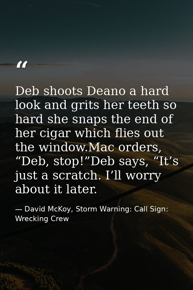 Deb shoots Deano a hard look and grits her teeth so hard she snaps the end of her cigar which flies out the window.Mac o — David McKoy, Storm Warning: Call Sign: Wrecking Crew