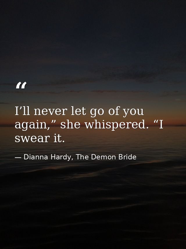 I’ll never let go of you again,” she whispered. “I swear it. — Dianna Hardy, The Demon Bride