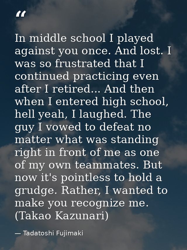 In middle school I played against you once. And lost. I was so frustrated that I continued practicing even after I retir — Tadatoshi Fujimaki