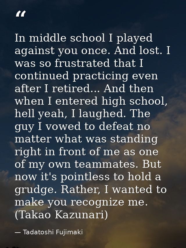 In middle school I played against you once. And lost. I was so frustrated that I continued practicing even after I retir — Tadatoshi Fujimaki