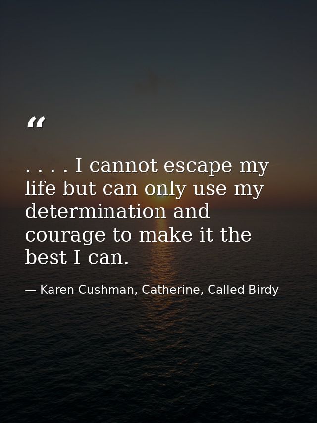 . . . . I cannot escape my life but can only use my determination and courage to make it the best I can. — Karen Cushman, Catherine, Called Birdy