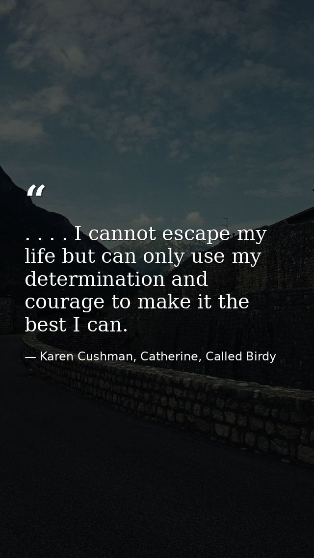 . . . . I cannot escape my life but can only use my determination and courage to make it the best I can. — Karen Cushman, Catherine, Called Birdy