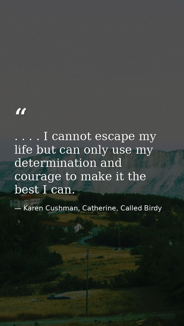 . . . . I cannot escape my life but can only use my determination and courage to make it the best I can. — Karen Cushman, Catherine, Called Birdy