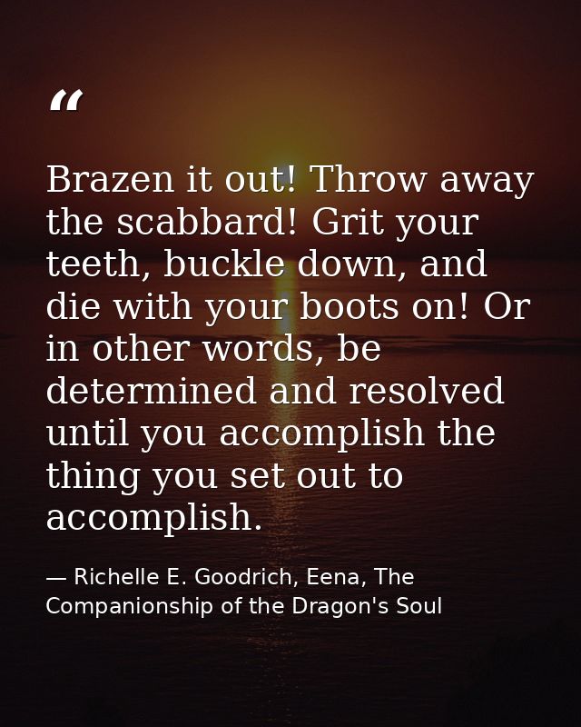Brazen it out! Throw away the scabbard! Grit your teeth, buckle down, and die with your boots on! Or in other words, be  — Richelle E. Goodrich, Eena, The Companionship of the Dragon's Soul