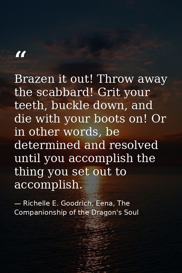Brazen it out! Throw away the scabbard! Grit your teeth, buckle down, and die with your boots on! Or in other words, be  — Richelle E. Goodrich, Eena, The Companionship of the Dragon's Soul