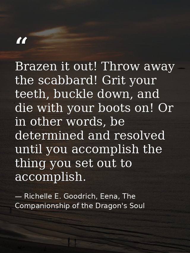 Brazen it out! Throw away the scabbard! Grit your teeth, buckle down, and die with your boots on! Or in other words, be  — Richelle E. Goodrich, Eena, The Companionship of the Dragon's Soul