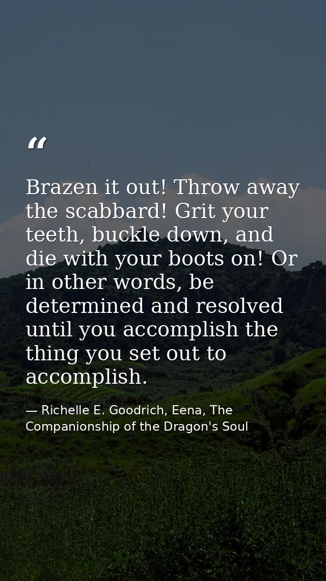 Brazen it out! Throw away the scabbard! Grit your teeth, buckle down, and die with your boots on! Or in other words, be  — Richelle E. Goodrich, Eena, The Companionship of the Dragon's Soul