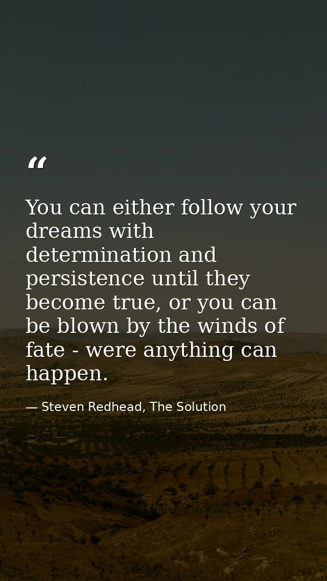You can either follow your dreams with determination and persistence until they become true, or you can be blown by the  — Steven Redhead, The Solution