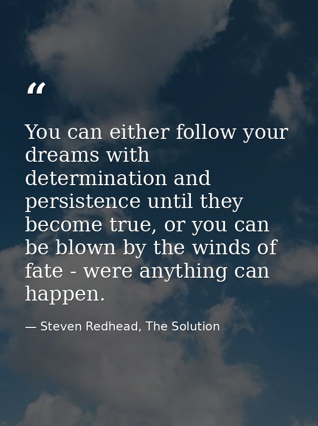 You can either follow your dreams with determination and persistence until they become true, or you can be blown by the  — Steven Redhead, The Solution