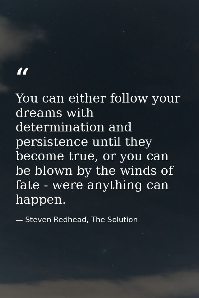 You can either follow your dreams with determination and persistence until they become true, or you can be blown by the  — Steven Redhead, The Solution