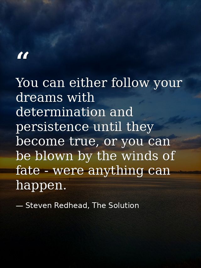 You can either follow your dreams with determination and persistence until they become true, or you can be blown by the  — Steven Redhead, The Solution