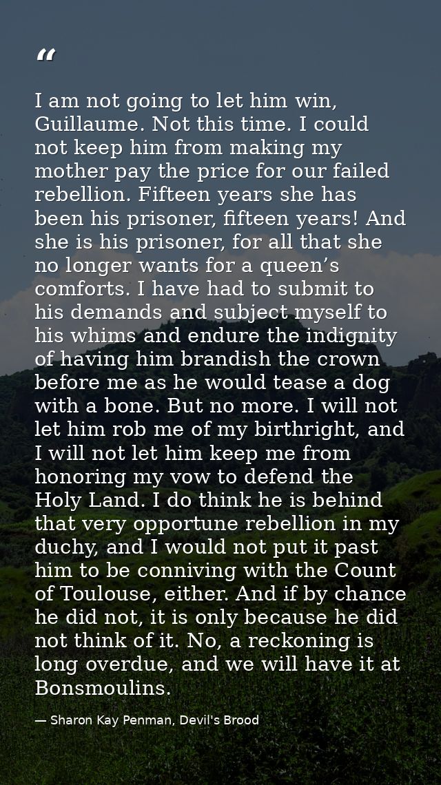 I am not going to let him win, Guillaume. Not this time. I could not keep him from making my mother pay the price for ou — Sharon Kay Penman, Devil's Brood