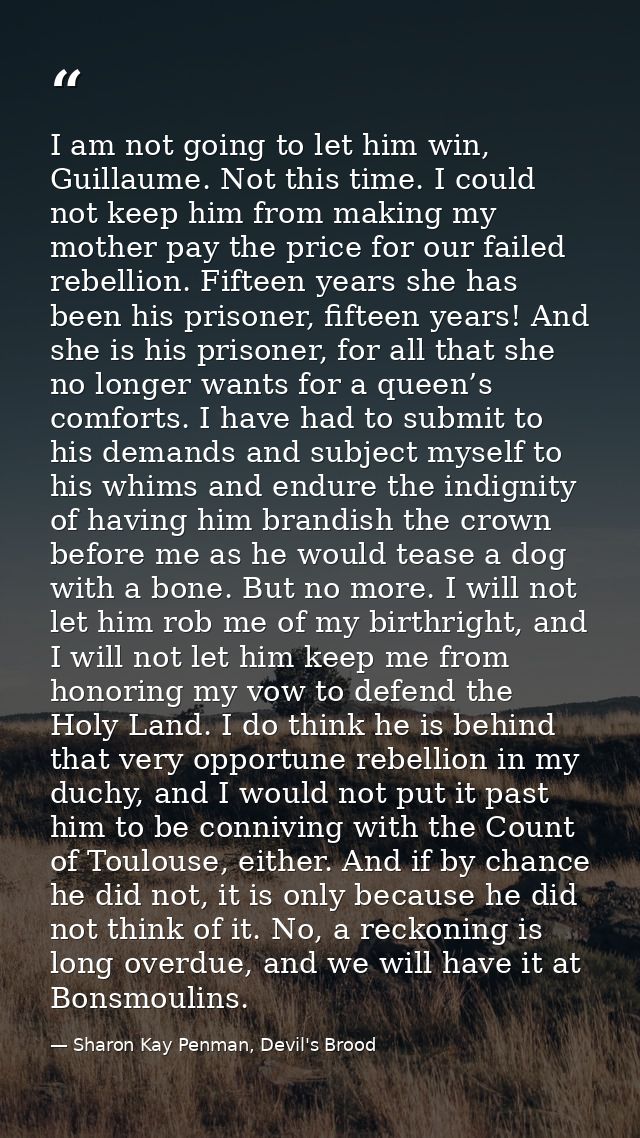 I am not going to let him win, Guillaume. Not this time. I could not keep him from making my mother pay the price for ou — Sharon Kay Penman, Devil's Brood