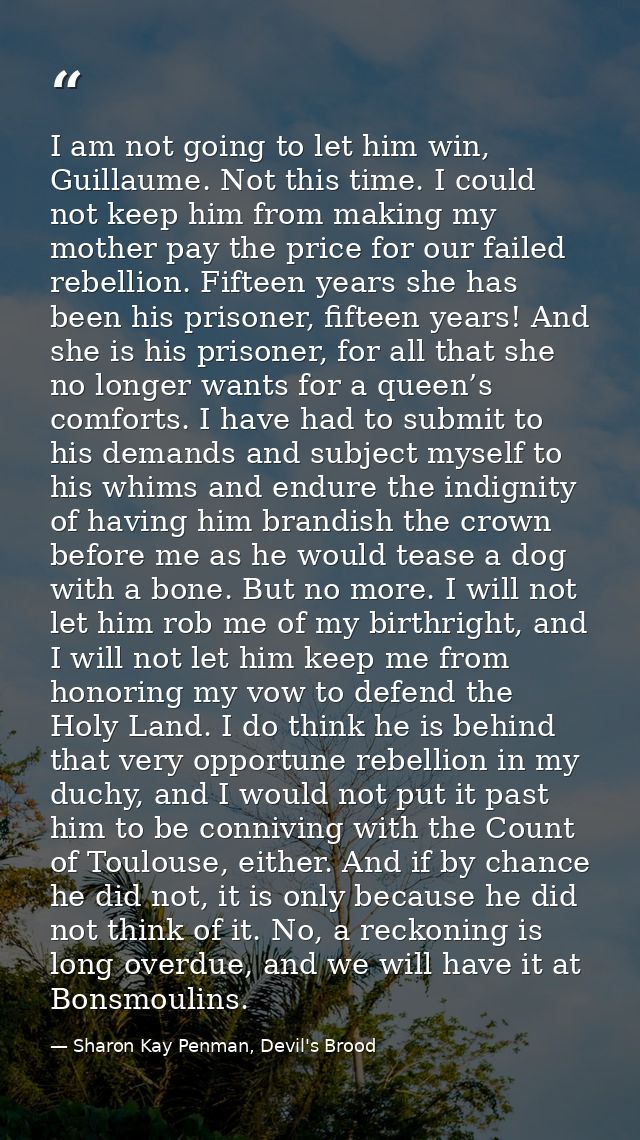 I am not going to let him win, Guillaume. Not this time. I could not keep him from making my mother pay the price for ou — Sharon Kay Penman, Devil's Brood