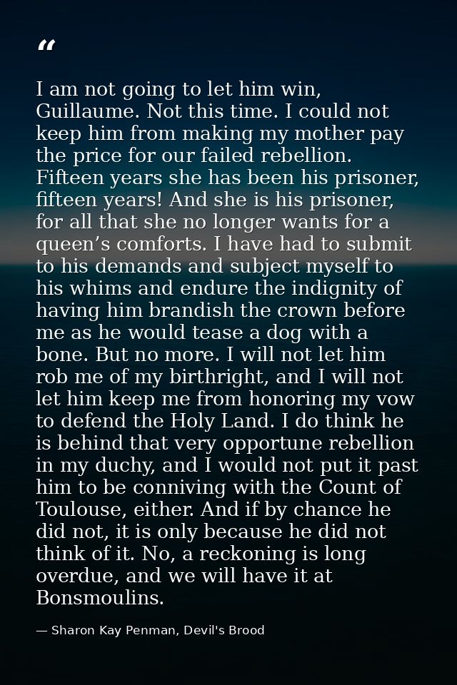 I am not going to let him win, Guillaume. Not this time. I could not keep him from making my mother pay the price for ou — Sharon Kay Penman, Devil's Brood