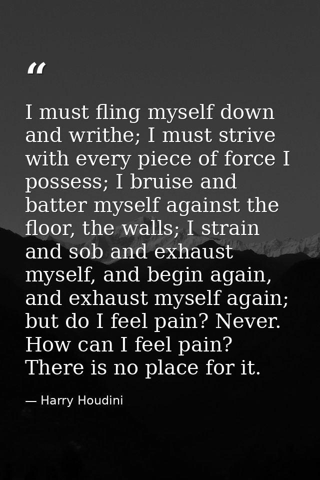 I must fling myself down and writhe; I must strive with every piece of force I possess; I bruise and batter myself again — Harry Houdini