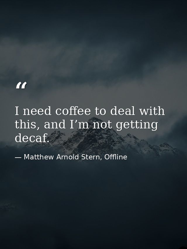 I need coffee to deal with this, and I’m not getting decaf. — Matthew Arnold Stern, Offline