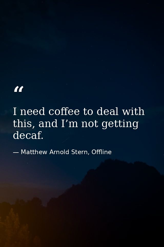 I need coffee to deal with this, and I’m not getting decaf. — Matthew Arnold Stern, Offline