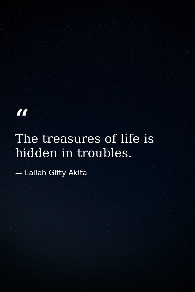 The treasures of life is hidden in troubles. — Lailah Gifty Akita