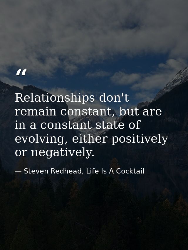 Relationships don't remain constant, but are in a constant state of evolving, either positively or negatively. — Steven Redhead, Life Is A Cocktail
