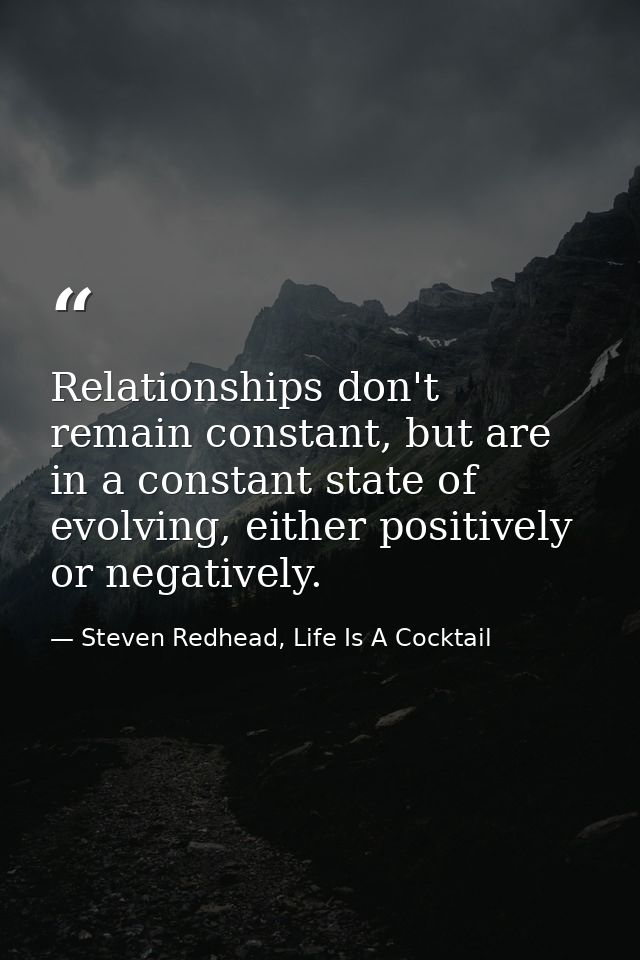 Relationships don't remain constant, but are in a constant state of evolving, either positively or negatively. — Steven Redhead, Life Is A Cocktail